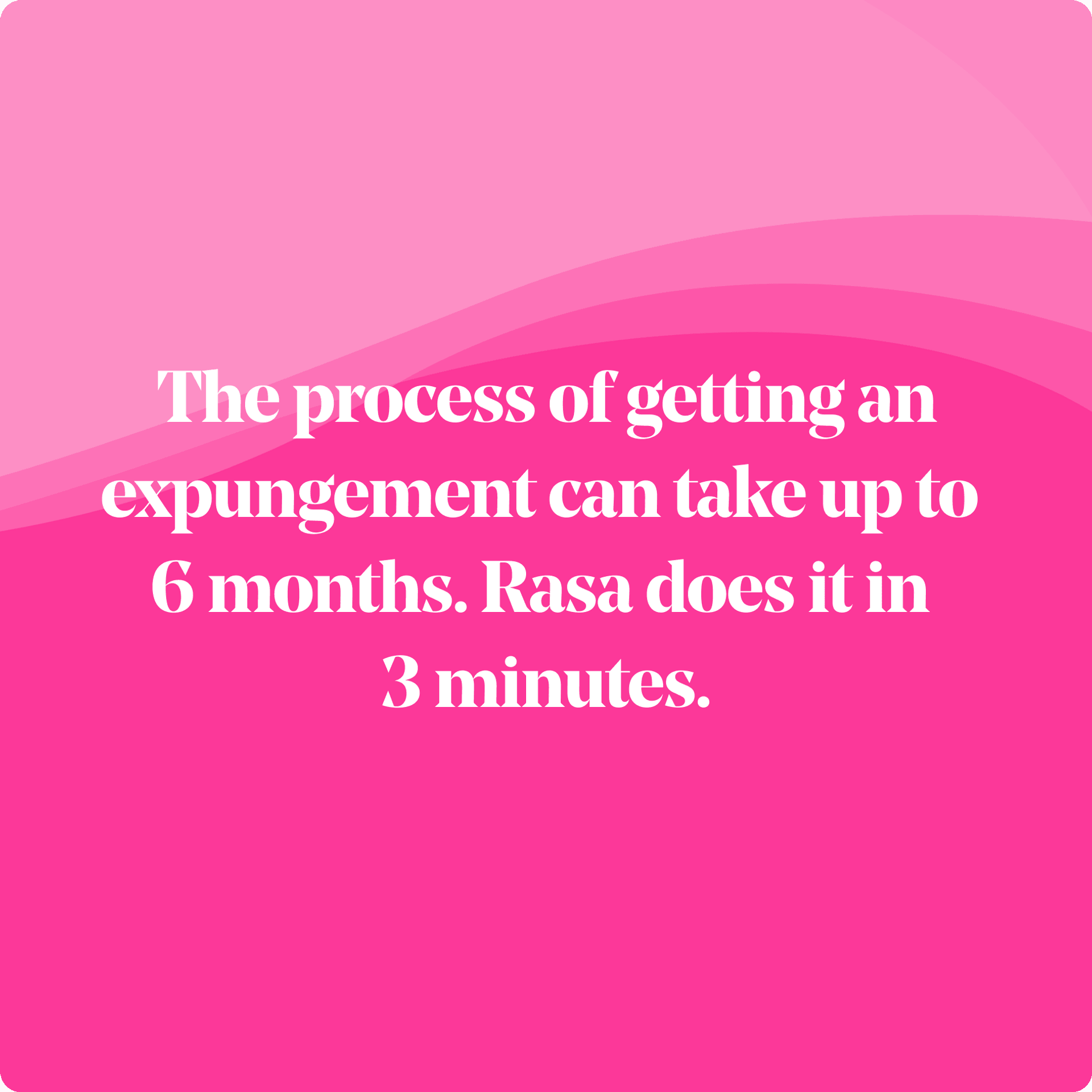 The process of getting an expungement can take up to 6 months. Rasa does it in 3 minutes.